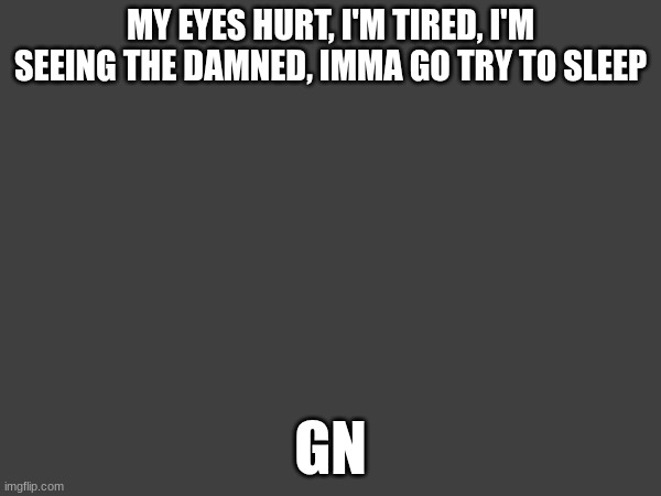 MY EYES HURT, I'M TIRED, I'M SEEING THE DAMNED, IMMA GO TRY TO SLEEP; GN | made w/ Imgflip meme maker