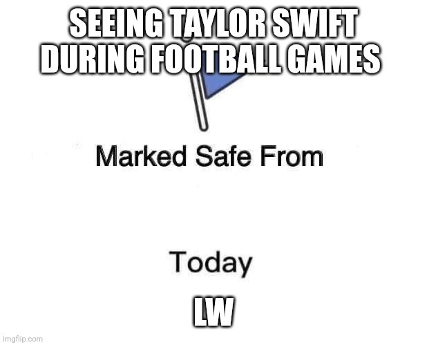 Ts football | SEEING TAYLOR SWIFT DURING FOOTBALL GAMES; LW | image tagged in marked safe from | made w/ Imgflip meme maker