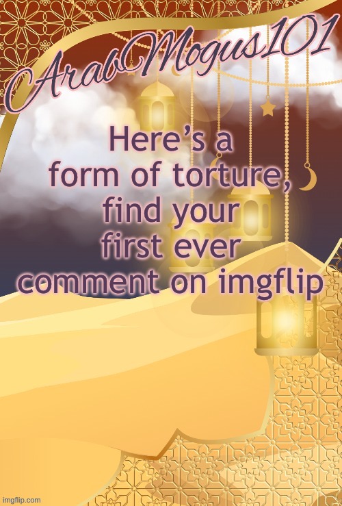 Might be even more of a torture if your og account is deleted | Here’s a form of torture, find your first ever comment on imgflip | image tagged in arabmongus101 announce temp | made w/ Imgflip meme maker