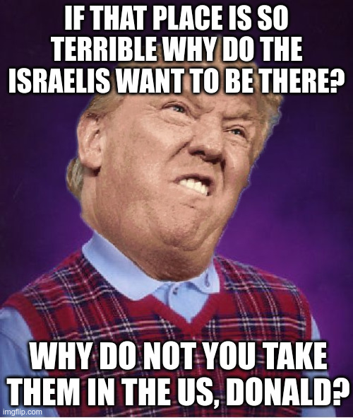 Smart ass Donald | IF THAT PLACE IS SO TERRIBLE WHY DO THE ISRAELIS WANT TO BE THERE? WHY DO NOT YOU TAKE THEM IN THE US, DONALD? | image tagged in memes,bad luck brian | made w/ Imgflip meme maker