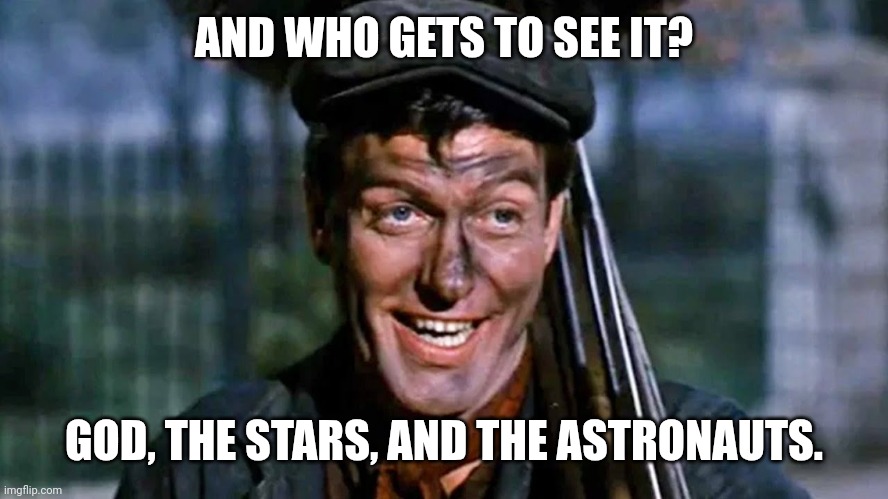 Bert the chimney sweep | AND WHO GETS TO SEE IT? GOD, THE STARS, AND THE ASTRONAUTS. | image tagged in bert the chimney sweep | made w/ Imgflip meme maker