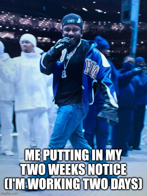 Mood | ME PUTTING IN MY TWO WEEKS NOTICE (I'M WORKING TWO DAYS) | image tagged in kendrick lamar,super bowl | made w/ Imgflip meme maker