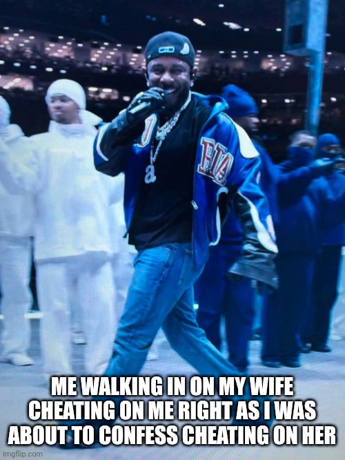 Someone has to get it started | ME WALKING IN ON MY WIFE CHEATING ON ME RIGHT AS I WAS ABOUT TO CONFESS CHEATING ON HER | image tagged in kendrick lamar,super bowl | made w/ Imgflip meme maker