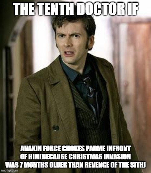 doctor who is confused | THE TENTH DOCTOR IF; ANAKIN FORCE CHOKES PADME INFRONT OF HIM(BECAUSE CHRISTMAS INVASION WAS 7 MONTHS OLDER THAN REVENGE OF THE SITH) | image tagged in doctor who is confused | made w/ Imgflip meme maker