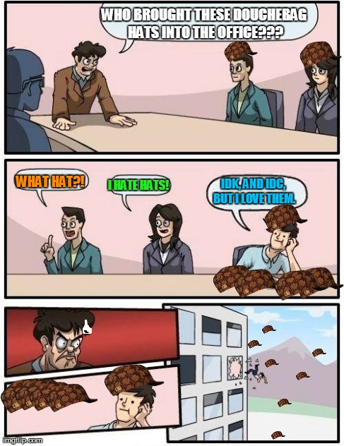 Boardroom Meeting Suggestion | WHO BROUGHT THESE DOUCHEBAG HATS INTO THE OFFICE??? * WHAT HAT?! I HATE HATS! IDK, AND IDC, BUT I LOVE THEM. | image tagged in memes,boardroom meeting suggestion,scumbag | made w/ Imgflip meme maker