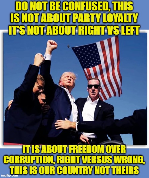 Unite and Fight | DO NOT BE CONFUSED, THIS IS NOT ABOUT PARTY LOYALTY IT'S NOT ABOUT RIGHT VS LEFT; IT IS ABOUT FREEDOM OVER CORRUPTION, RIGHT VERSUS WRONG, THIS IS OUR COUNTRY NOT THEIRS | image tagged in maga,fight,trump,united,freedom,united states | made w/ Imgflip meme maker