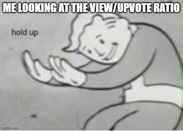 ME LOOKING AT THE VIEW/UPVOTE RATIO | image tagged in hol up | made w/ Imgflip meme maker