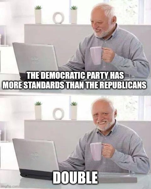 Hide the Pain Harold | THE DEMOCRATIC PARTY HAS MORE STANDARDS THAN THE REPUBLICANS; DOUBLE | image tagged in memes,hide the pain harold | made w/ Imgflip meme maker