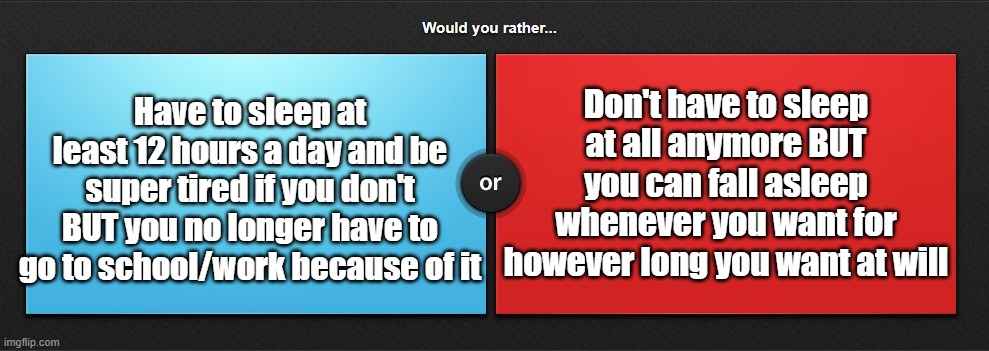 Would you rather | Don't have to sleep at all anymore BUT you can fall asleep whenever you want for however long you want at will; Have to sleep at least 12 hours a day and be super tired if you don't BUT you no longer have to go to school/work because of it | image tagged in would you rather | made w/ Imgflip meme maker