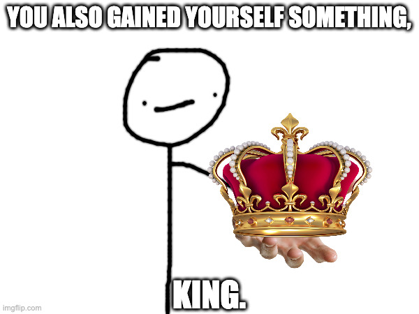 YOU ALSO GAINED YOURSELF SOMETHING, KING. | made w/ Imgflip meme maker