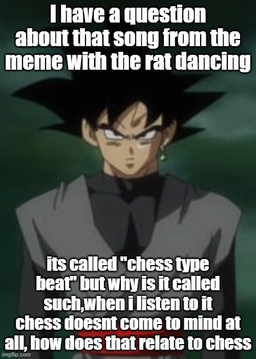 Goku black questions you | I have a question about that song from the meme with the rat dancing; its called "chess type beat" but why is it called such,when i listen to it chess doesnt come to mind at all, how does that relate to chess | image tagged in goku black questions you | made w/ Imgflip meme maker