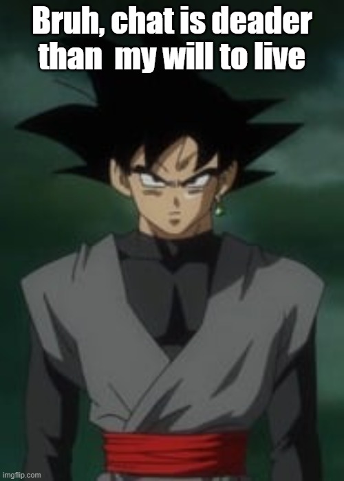 Goku black questions you | Bruh, chat is deader than  my will to live | image tagged in goku black questions you | made w/ Imgflip meme maker