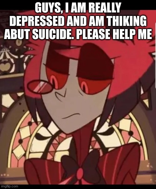 Alastor has never seen such bullshit | GUYS, I AM REALLY DEPRESSED AND AM THIKING ABUT SUICIDE. PLEASE HELP ME | image tagged in alastor has never seen such bullshit | made w/ Imgflip meme maker