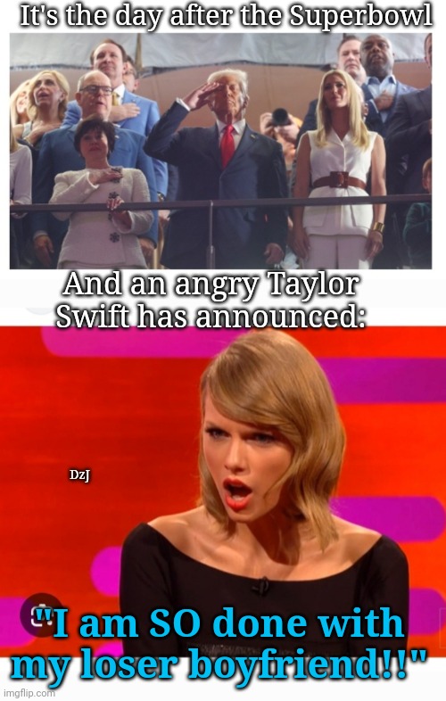 Football Hangover Day | It's the day after the Superbowl; And an angry Taylor Swift has announced:; DzJ; "I am SO done with my loser boyfriend!!" | image tagged in libtard,celebrity,moron,losers,fake news | made w/ Imgflip meme maker