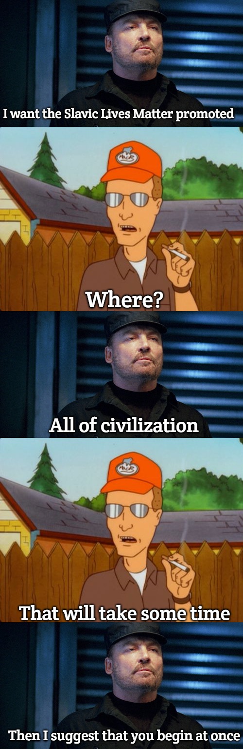 "sLaViC lIvEs MaTtEr" shut the fuck up | I want the Slavic Lives Matter promoted; Where? All of civilization; That will take some time; Then I suggest that you begin at once | image tagged in commander mac malloy,dale gribble,slavic lives matter | made w/ Imgflip meme maker