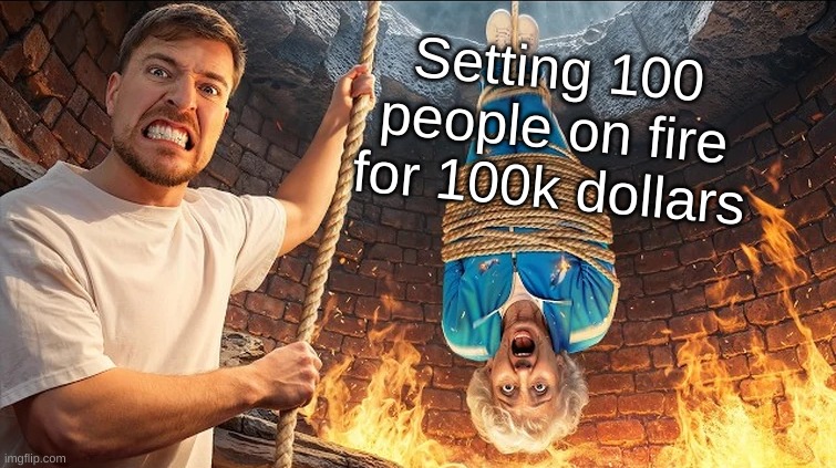 MrBeast sets you on fire | Setting 100 people on fire for 100k dollars | image tagged in funny,memes,funny memes,meme,funny meme,oh wow are you actually reading these tags | made w/ Imgflip meme maker