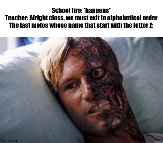 KWISPY | School fire: *happens*
Teacher: Alright class, we must exit in alphabetical order
The last mofos whose name that start with the letter Z: | image tagged in two face,school | made w/ Imgflip meme maker