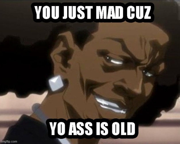 you just mad cuz yo ass is old | image tagged in you just mad cuz yo ass is old | made w/ Imgflip meme maker