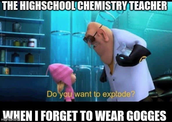 Do you want to explode | THE HIGHSCHOOL CHEMISTRY TEACHER; WHEN I FORGET TO WEAR GOGGES | image tagged in do you want to explode | made w/ Imgflip meme maker