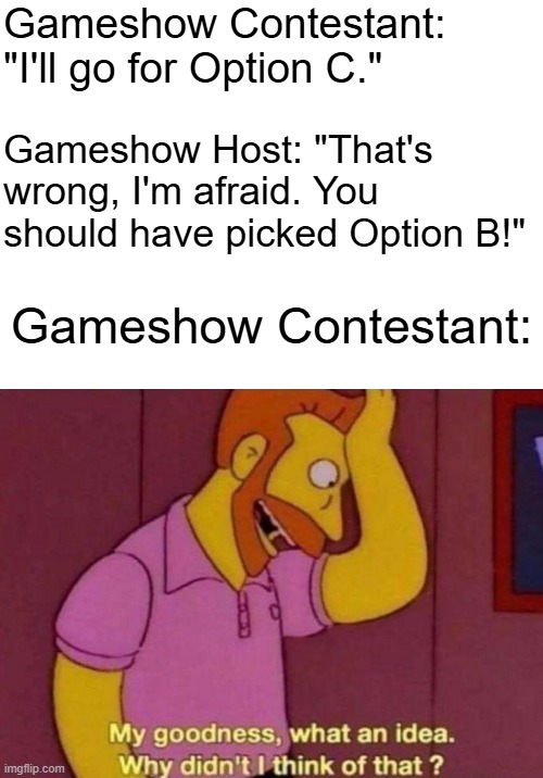 oh should i really?! | Gameshow Contestant: "I'll go for Option C."; Gameshow Host: "That's wrong, I'm afraid. You should have picked Option B!"; Gameshow Contestant: | image tagged in my goodness what an idea why didn't i think of that,memes,funny,fyp,game show,fun stream | made w/ Imgflip meme maker