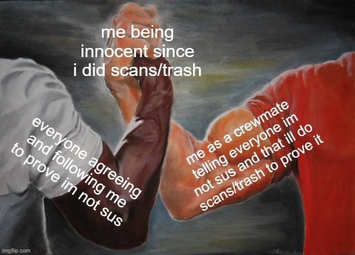 random ahh amongus meme | me being innocent since i did scans/trash; me as a crewmate telling everyone im not sus and that ill do scans/trash to prove it; everyone agreeing and following me to prove im not sus | image tagged in memes,epic handshake | made w/ Imgflip meme maker