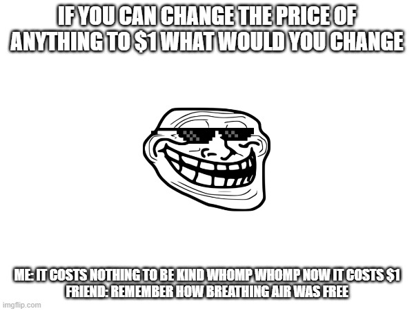 im about to end this man's whole career | IF YOU CAN CHANGE THE PRICE OF ANYTHING TO $1 WHAT WOULD YOU CHANGE; ME: IT COSTS NOTHING TO BE KIND WHOMP WHOMP NOW IT COSTS $1

FRIEND: REMEMBER HOW BREATHING AIR WAS FREE | image tagged in lmao | made w/ Imgflip meme maker