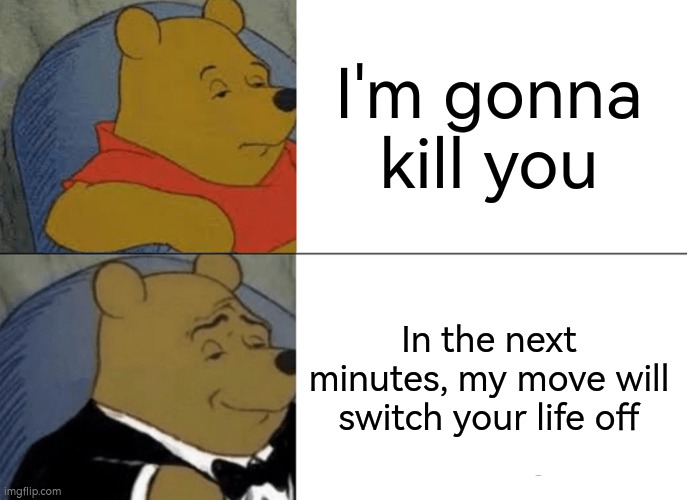 Sounds way better than the typical "I'm gonna kill you.". | I'm gonna kill you; In the next minutes, my move will switch your life off | image tagged in memes,tuxedo winnie the pooh,kill,funny | made w/ Imgflip meme maker