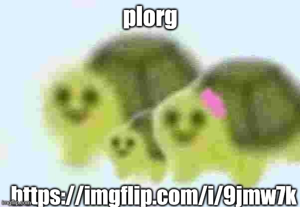https://imgflip.com/i/9jmw7k | plorg; https://imgflip.com/i/9jmw7k | image tagged in low quality turtle family | made w/ Imgflip meme maker