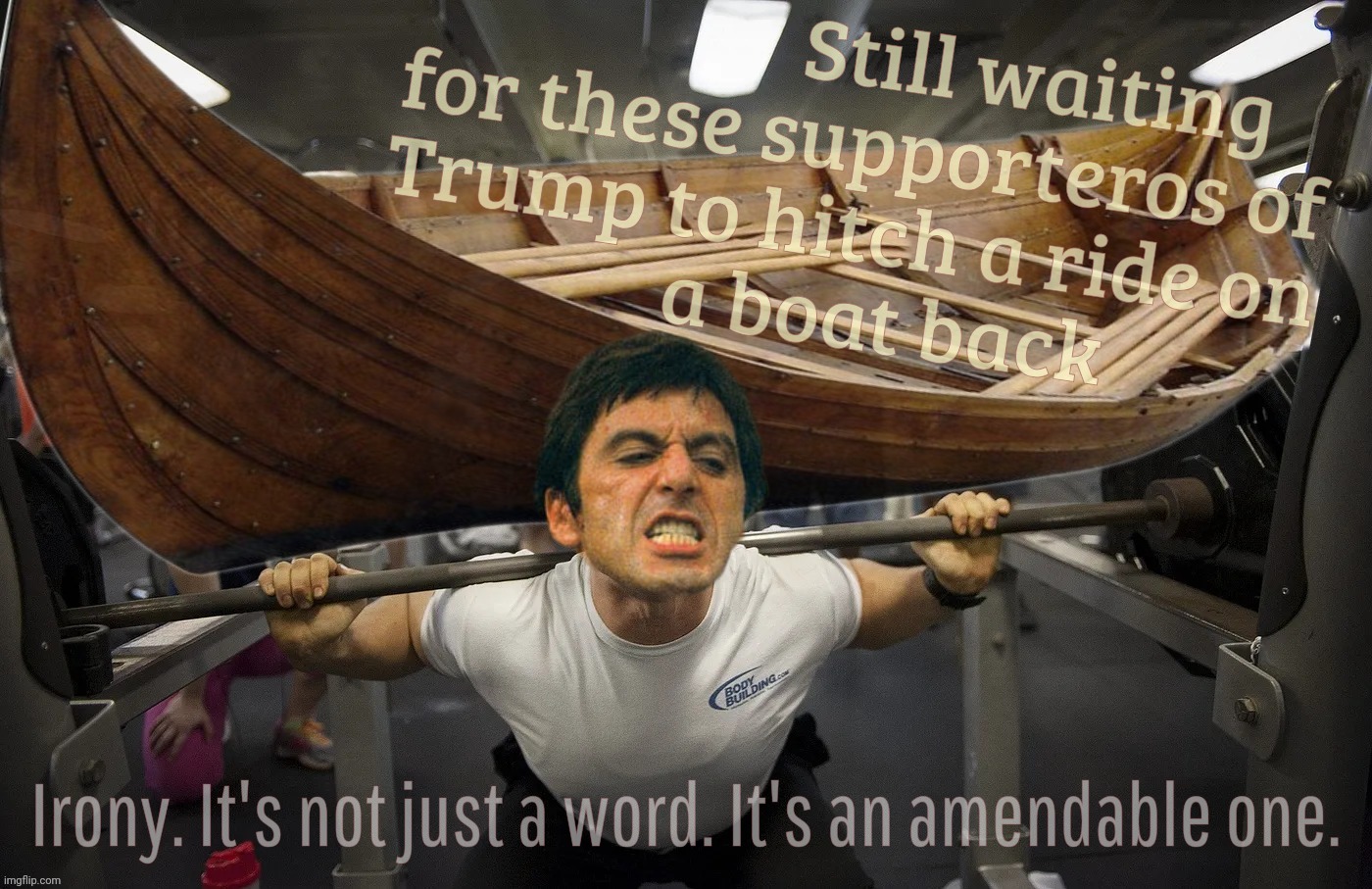 Foreign born and hyphenated Americans who voted for Trump while he campaigned on kicking yous out, do your duty and go back home | Still waiting
for these supporteros of
Trump to hitch a ride on
     a boat back; Irony. It's not just a word. It's an amendable one. | image tagged in scarface,mariel boat lift,foreigners for trump,voting against their own best interest,go ahead and leave,get out | made w/ Imgflip meme maker