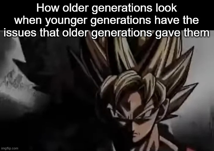 . | How older generations look when younger generations have the issues that older generations gave them | image tagged in goku staring | made w/ Imgflip meme maker