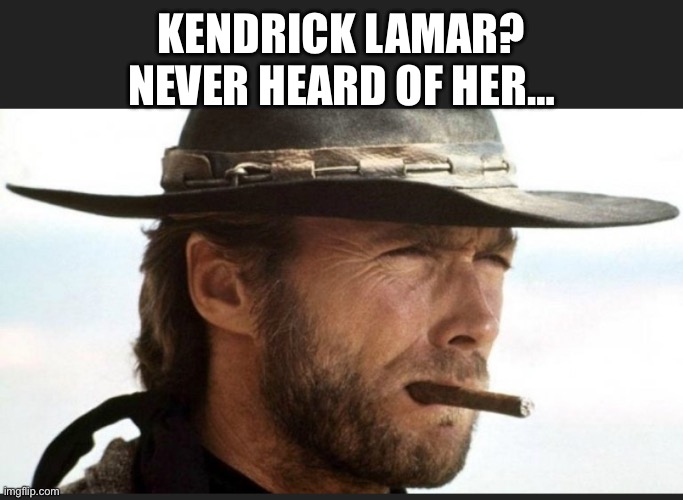 Eastwood | KENDRICK LAMAR?
NEVER HEARD OF HER… | image tagged in kendrick lamar | made w/ Imgflip meme maker