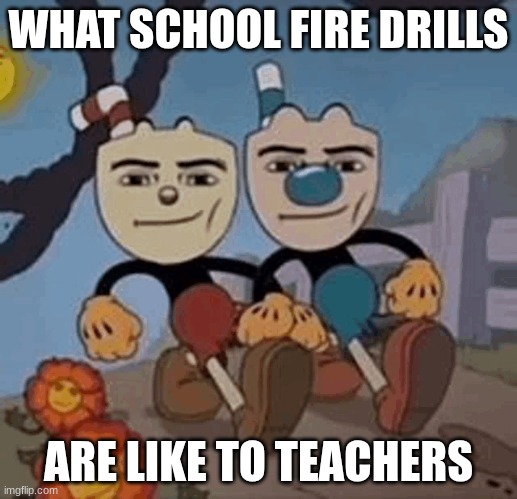 its all good for us | WHAT SCHOOL FIRE DRILLS; ARE LIKE TO TEACHERS | image tagged in school meme | made w/ Imgflip meme maker