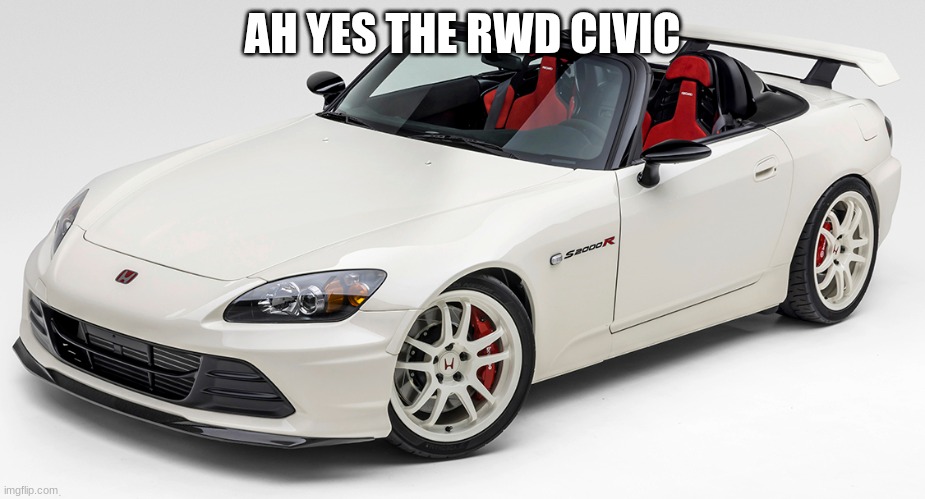 Honda s2000 | AH YES THE RWD CIVIC | image tagged in honda s2000 | made w/ Imgflip meme maker