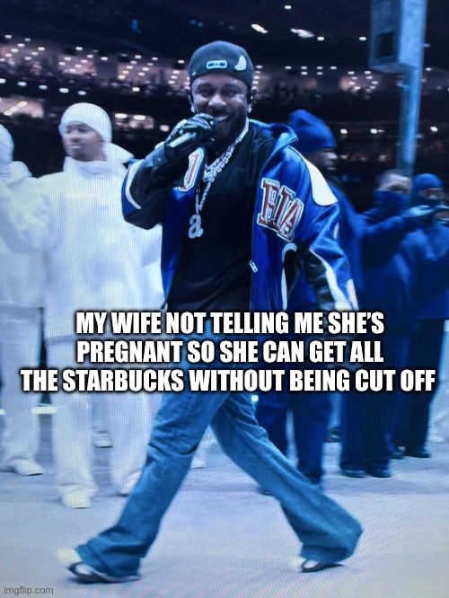 kendrick super bowl grin | MY WIFE NOT TELLING ME SHE’S PREGNANT SO SHE CAN GET ALL THE STARBUCKS WITHOUT BEING CUT OFF | image tagged in kendrick super bowl grin | made w/ Imgflip meme maker