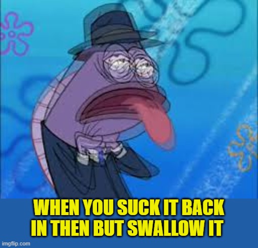 Choking Spongebob | WHEN YOU SUCK IT BACK IN THEN BUT SWALLOW IT | image tagged in choking spongebob | made w/ Imgflip meme maker