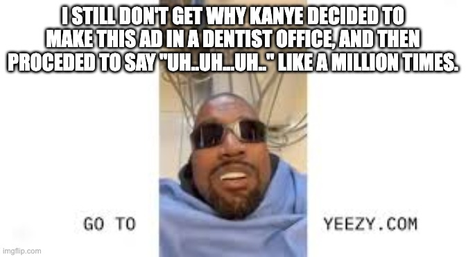 what is going on here | I STILL DON'T GET WHY KANYE DECIDED TO MAKE THIS AD IN A DENTIST OFFICE, AND THEN PROCEDED TO SAY "UH..UH...UH.." LIKE A MILLION TIMES. | image tagged in kanye west | made w/ Imgflip meme maker