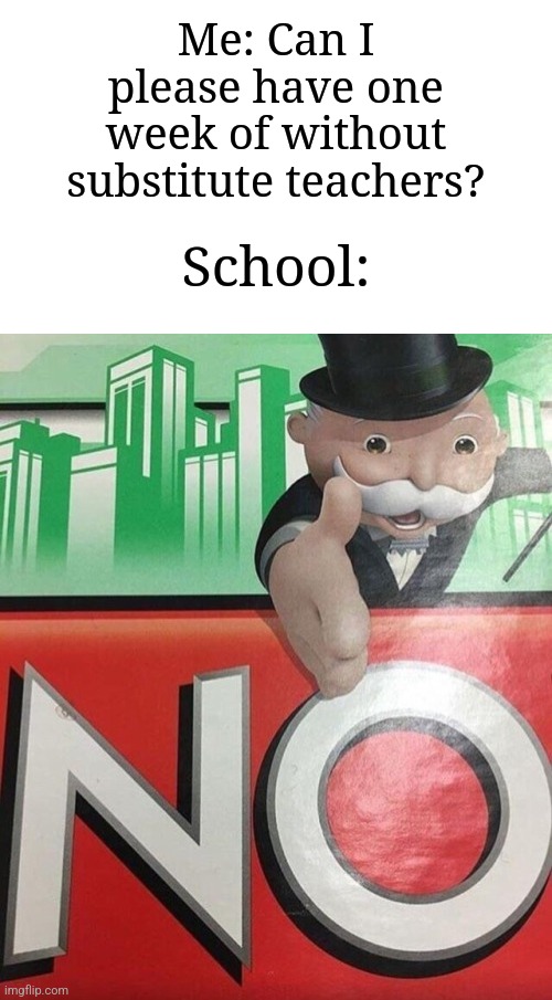 I don't care if you give me upvotes, but you don't have to. | Me: Can I please have one week of without substitute teachers? School: | image tagged in monopoly no,memes,funny,school | made w/ Imgflip meme maker