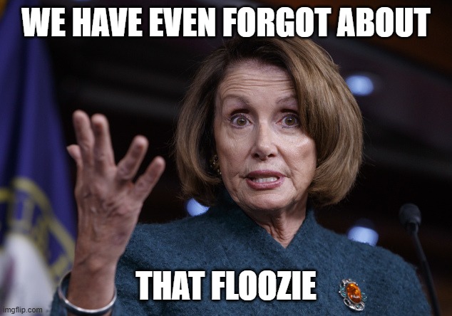 Good old Nancy Pelosi | WE HAVE EVEN FORGOT ABOUT THAT FLOOZIE | image tagged in good old nancy pelosi | made w/ Imgflip meme maker