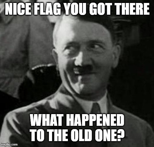 Hitler laugh  | NICE FLAG YOU GOT THERE WHAT HAPPENED TO THE OLD ONE? | image tagged in hitler laugh | made w/ Imgflip meme maker