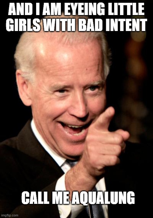 Smilin Biden Meme | AND I AM EYEING LITTLE GIRLS WITH BAD INTENT CALL ME AQUALUNG | image tagged in memes,smilin biden | made w/ Imgflip meme maker