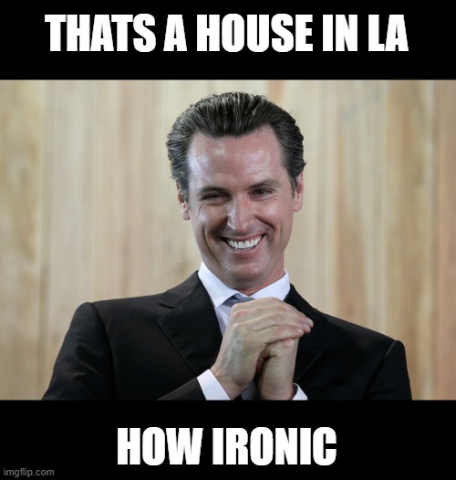 Scheming Gavin Newsom  | THATS A HOUSE IN LA HOW IRONIC | image tagged in scheming gavin newsom | made w/ Imgflip meme maker