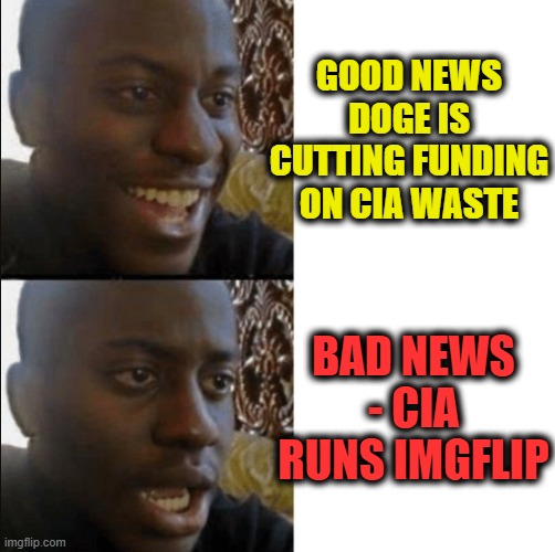 Just an old rumor, I asked them, they said no.(but thats what the CIA would say so??) lol jk | GOOD NEWS DOGE IS CUTTING FUNDING ON CIA WASTE; BAD NEWS - CIA RUNS IMGFLIP | image tagged in good and bad news,government corruption,imgflip humor | made w/ Imgflip meme maker