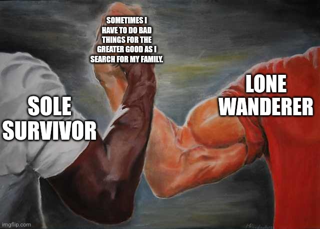 Arm wrestling meme template | SOMETIMES I HAVE TO DO BAD THINGS FOR THE GREATER GOOD AS I SEARCH FOR MY FAMILY. LONE WANDERER; SOLE SURVIVOR | image tagged in arm wrestling meme template | made w/ Imgflip meme maker