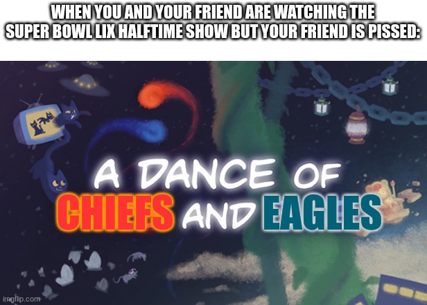 Kendrick really did a public execution fr | WHEN YOU AND YOUR FRIEND ARE WATCHING THE SUPER BOWL LIX HALFTIME SHOW BUT YOUR FRIEND IS PISSED:; CHIEFS; EAGLES | image tagged in a dance of fire and ice,super bowl,kansas city chiefs,philadelphia eagles,halftime | made w/ Imgflip meme maker