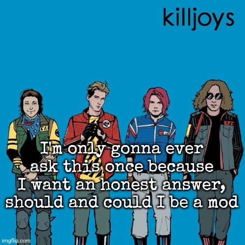 The Killjoys as Weezer | I'm only gonna ever ask this once because I want an honest answer, should and could I be a mod | image tagged in the killjoys as weezer | made w/ Imgflip meme maker