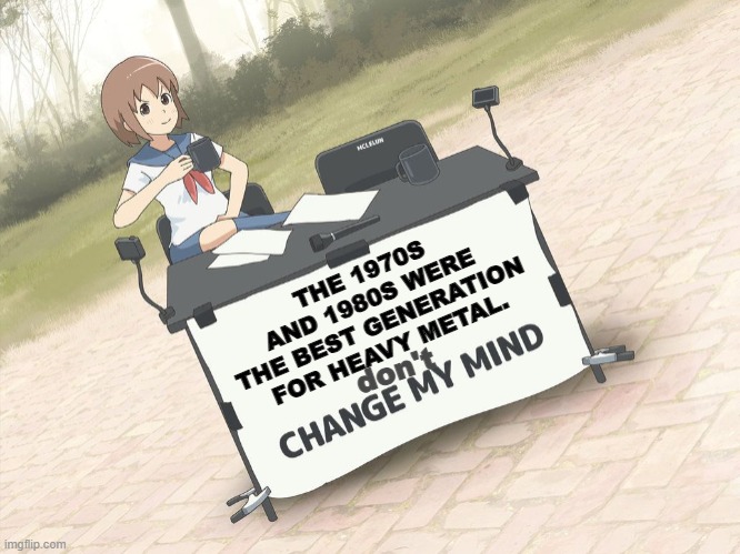 nothing will change my mind. | THE 1970S AND 1980S WERE THE BEST GENERATION FOR HEAVY METAL. don't | image tagged in change my mind anime version | made w/ Imgflip meme maker