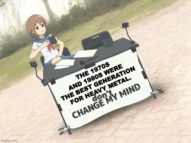 you can not change my mind | THE 1970S AND 1980S WERE THE BEST GENERATION FOR HEAVY METAL. don't | image tagged in change my mind anime version,black sabbath | made w/ Imgflip meme maker