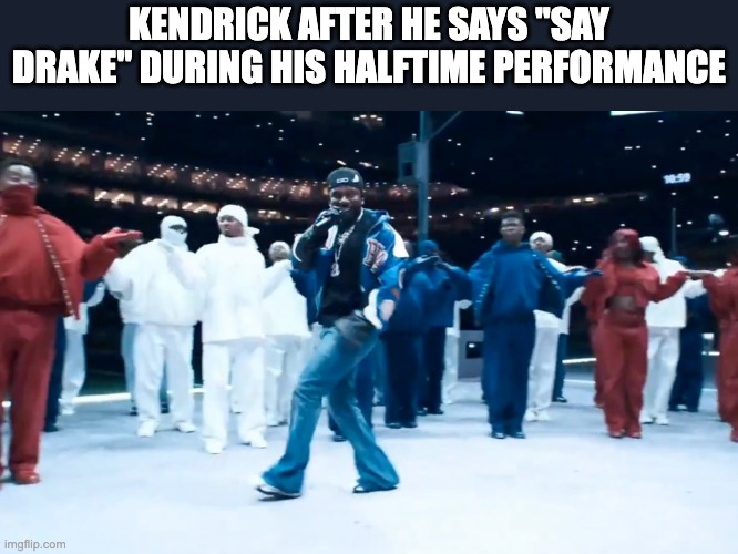 this actually happened | KENDRICK AFTER HE SAYS "SAY DRAKE" DURING HIS HALFTIME PERFORMANCE | image tagged in kendrick lamar | made w/ Imgflip meme maker