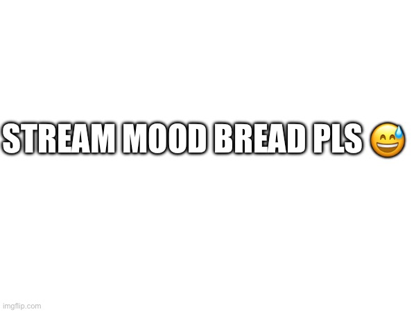 Plsssss gimme mod tooooooooooooooo unless you don’t want to | STREAM MOOD BREAD PLS 😅 | image tagged in yes | made w/ Imgflip meme maker