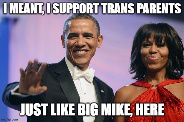 Barack and Michelle Obama  | I MEANT, I SUPPORT TRANS PARENTS JUST LIKE BIG MIKE, HERE | image tagged in barack and michelle obama | made w/ Imgflip meme maker